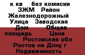 1 к.кв.   без комисии  ЗЖМ › Район ­ Железнодорожный › Улица ­ Заводская › Дом ­ 35 › Общая площадь ­ 36 › Цена ­ 1 370 000 - Ростовская обл., Ростов-на-Дону г. Недвижимость » Квартиры продажа   . Ростовская обл.,Ростов-на-Дону г.